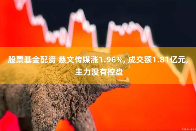 股票基金配资 慈文传媒涨1.96%, 成交额1.81亿元, 主力没有控盘