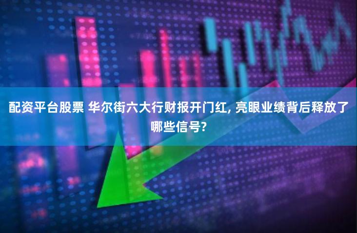 配资平台股票 华尔街六大行财报开门红, 亮眼业绩背后释放了哪些信号?
