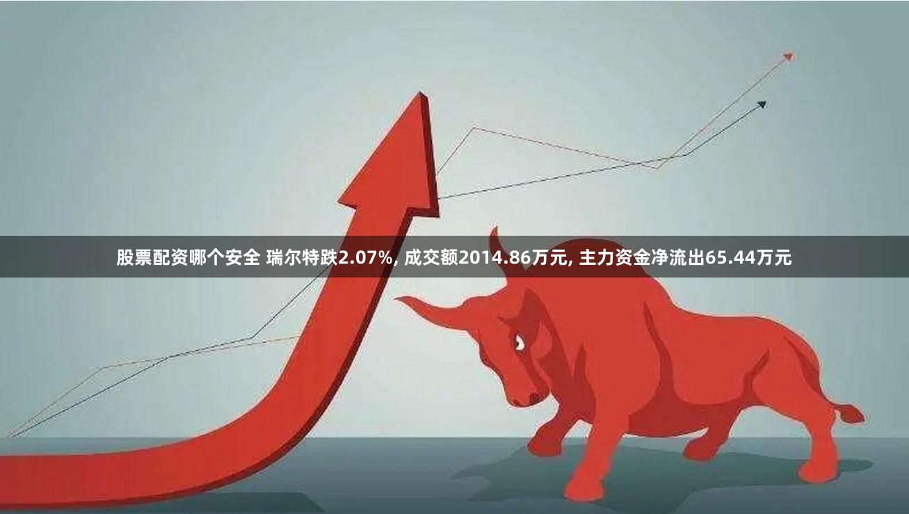 股票配资哪个安全 瑞尔特跌2.07%, 成交额2014.86万元, 主力资金净流出65.44万元