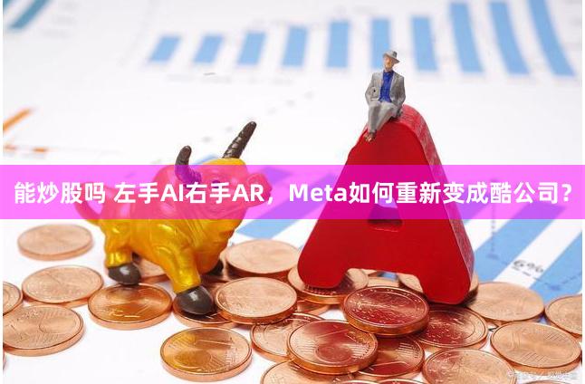 能炒股吗 左手AI右手AR，Meta如何重新变成酷公司？
