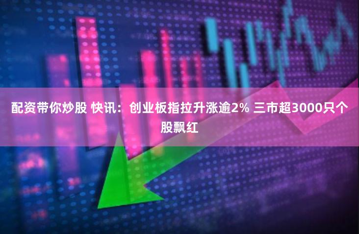 配资带你炒股 快讯：创业板指拉升涨逾2% 三市超3000只个股飘红