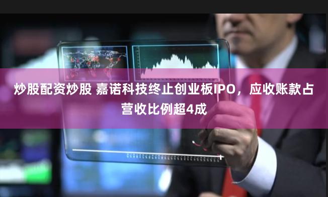 炒股配资炒股 嘉诺科技终止创业板IPO，应收账款占营收比例超4成