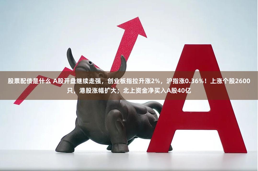 股票配债是什么 A股开盘继续走强，创业板指拉升涨2%，沪指涨0.36%！上涨个股2600只，港股涨幅扩大；北上资金净买入A股40亿