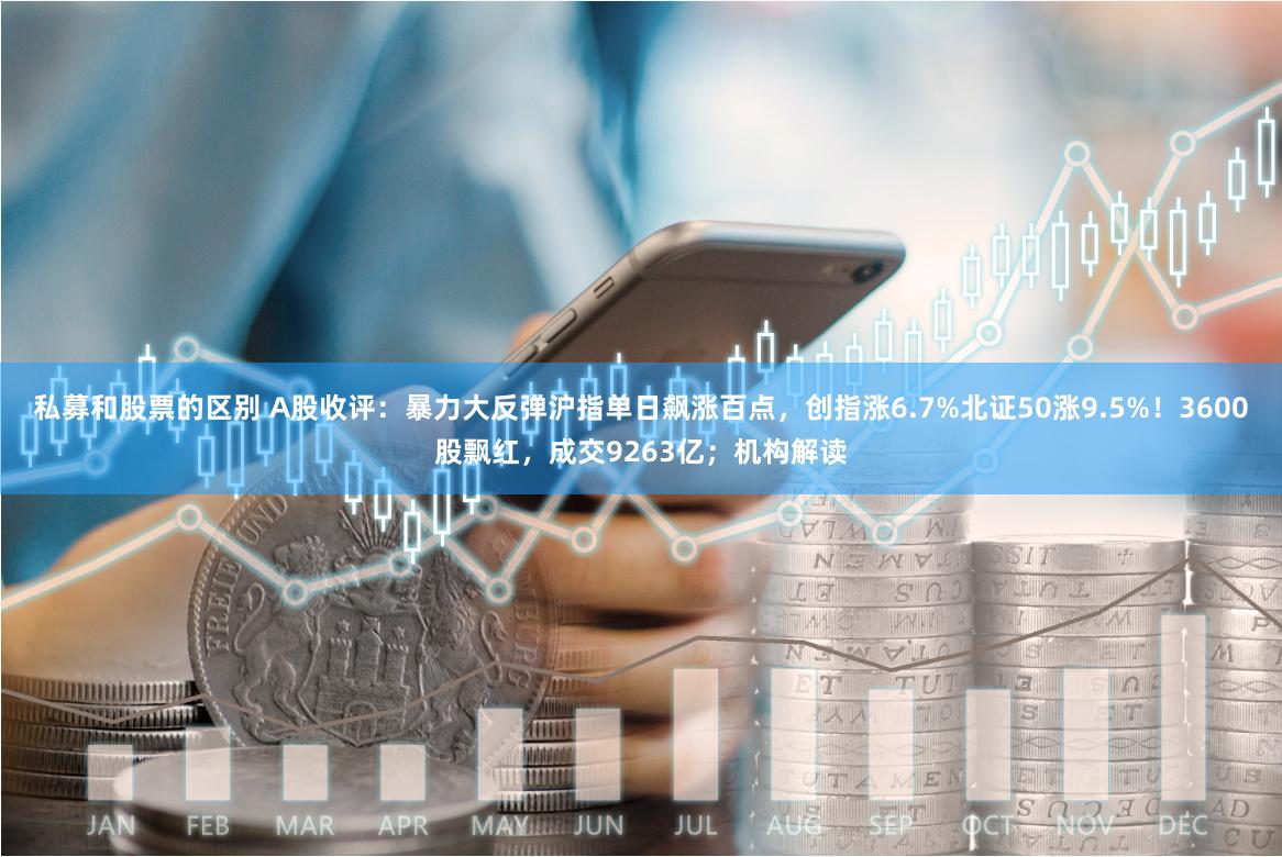 私募和股票的区别 A股收评：暴力大反弹沪指单日飙涨百点，创指涨6.7%北证50涨9.5%！3600股飘红，成交9263亿；机构解读