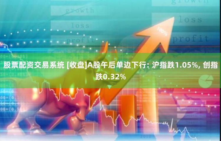 股票配资交易系统 [收盘]A股午后单边下行: 沪指跌1.05%, 创指跌0.32%