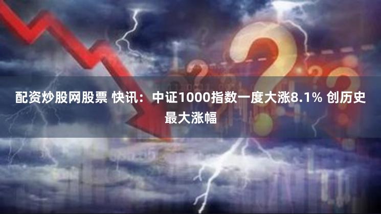 配资炒股网股票 快讯：中证1000指数一度大涨8.1% 创历史最大涨幅