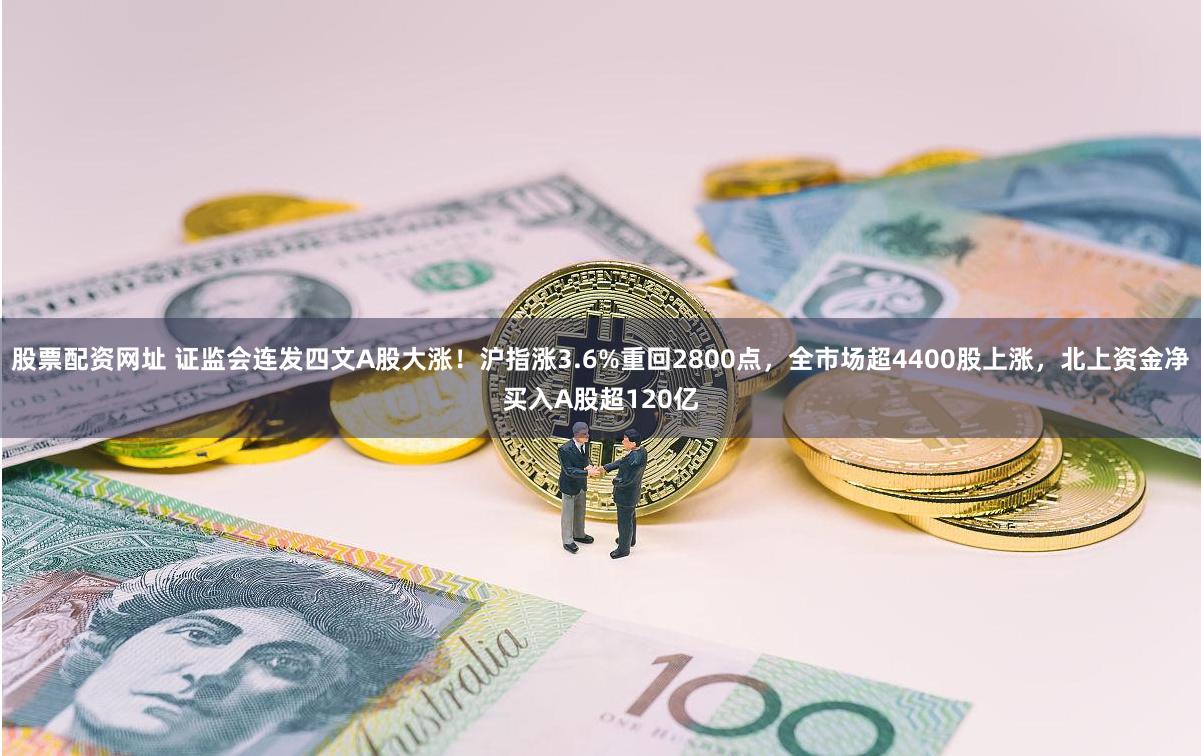 股票配资网址 证监会连发四文A股大涨！沪指涨3.6%重回2800点，全市场超4400股上涨，北上资金净买入A股超120亿