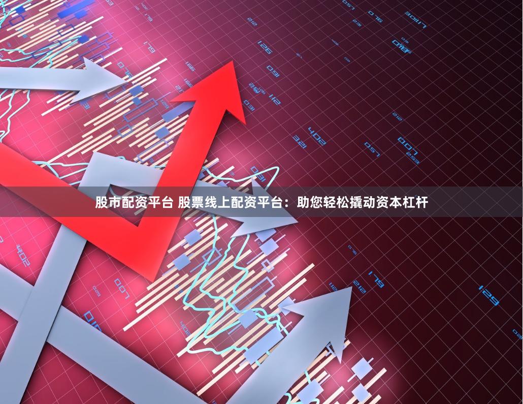 股市配资平台 股票线上配资平台：助您轻松撬动资本杠杆