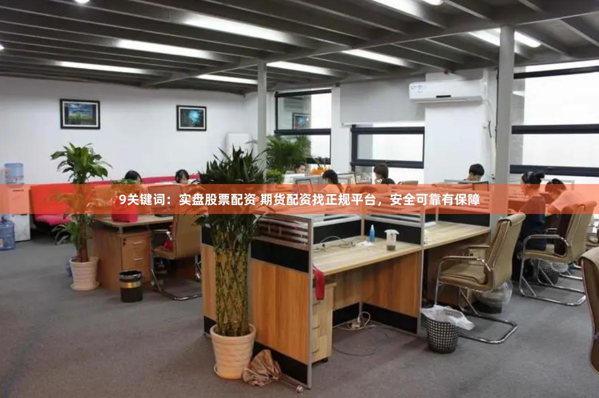 9关键词：实盘股票配资 期货配资找正规平台，安全可靠有保障