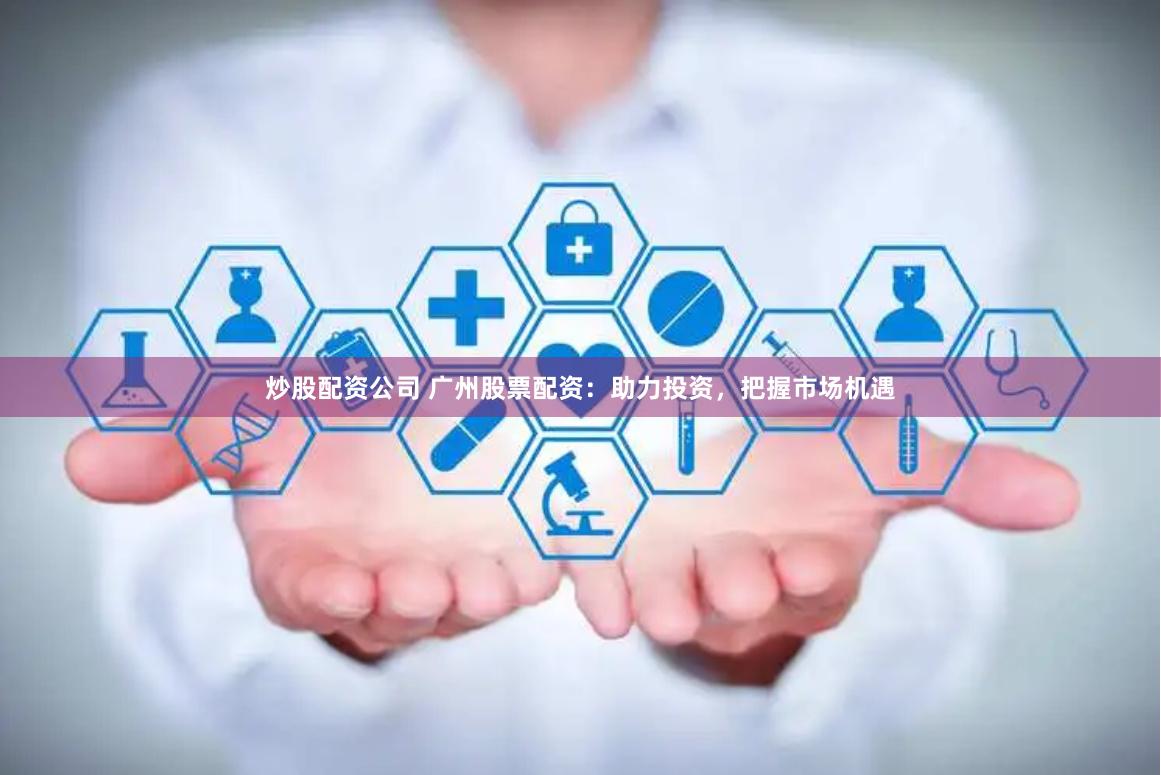 炒股配资公司 广州股票配资：助力投资，把握市场机遇