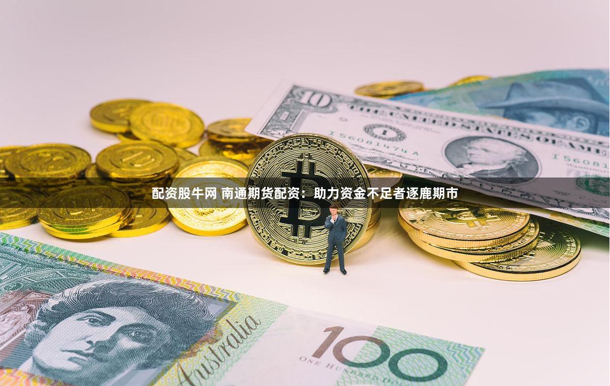 配资股牛网 南通期货配资：助力资金不足者逐鹿期市