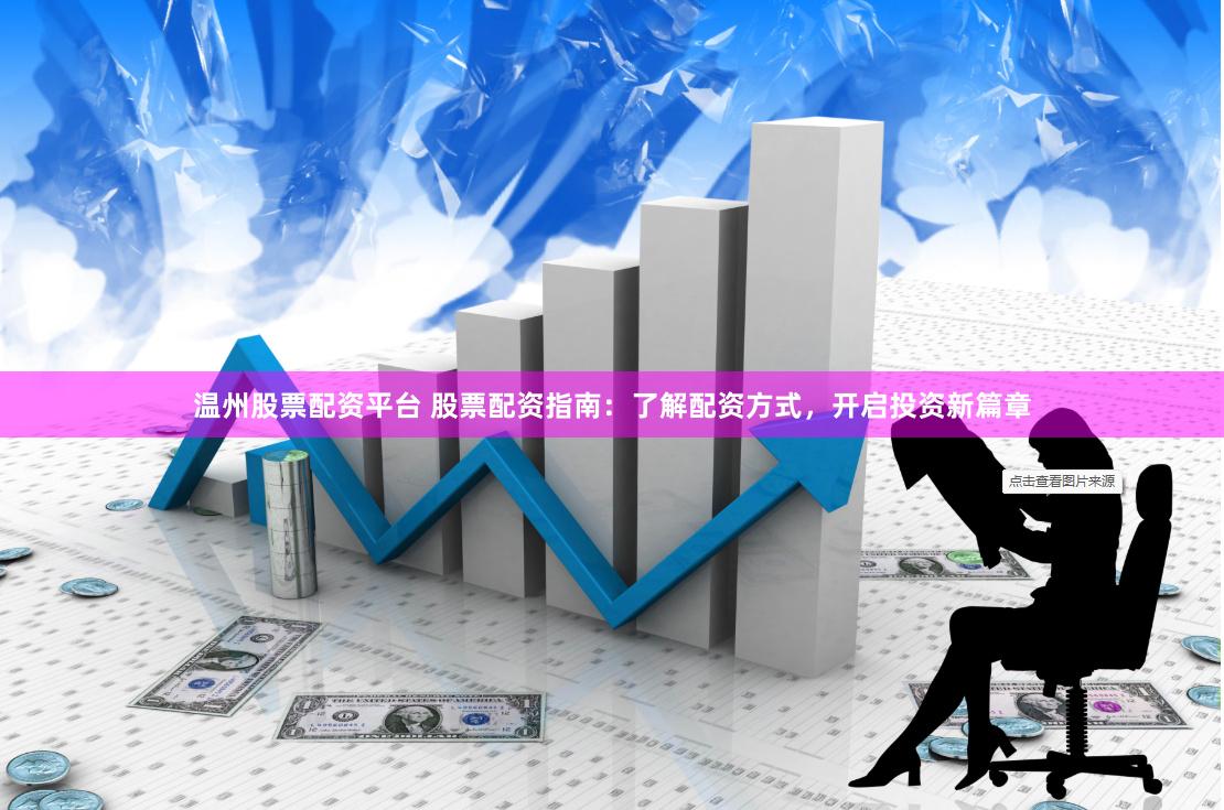 温州股票配资平台 股票配资指南：了解配资方式，开启投资新篇章