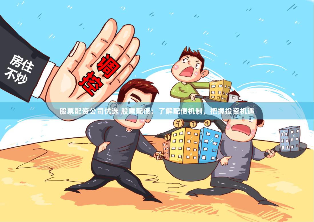股票配资公司优选 股票配债：了解配债机制，把握投资机遇