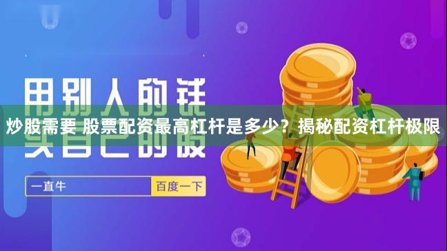 炒股需要 股票配资最高杠杆是多少？揭秘配资杠杆极限