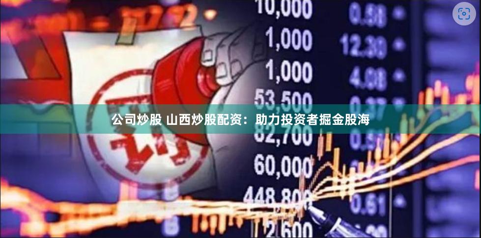 公司炒股 山西炒股配资：助力投资者掘金股海