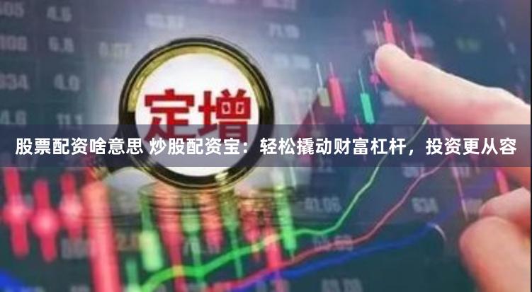 股票配资啥意思 炒股配资宝：轻松撬动财富杠杆，投资更从容