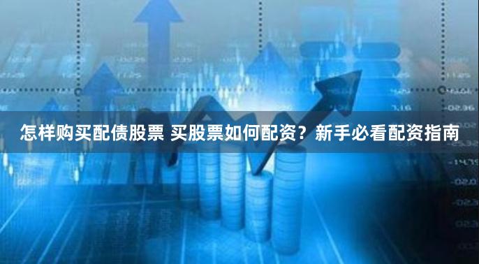 怎样购买配债股票 买股票如何配资？新手必看配资指南