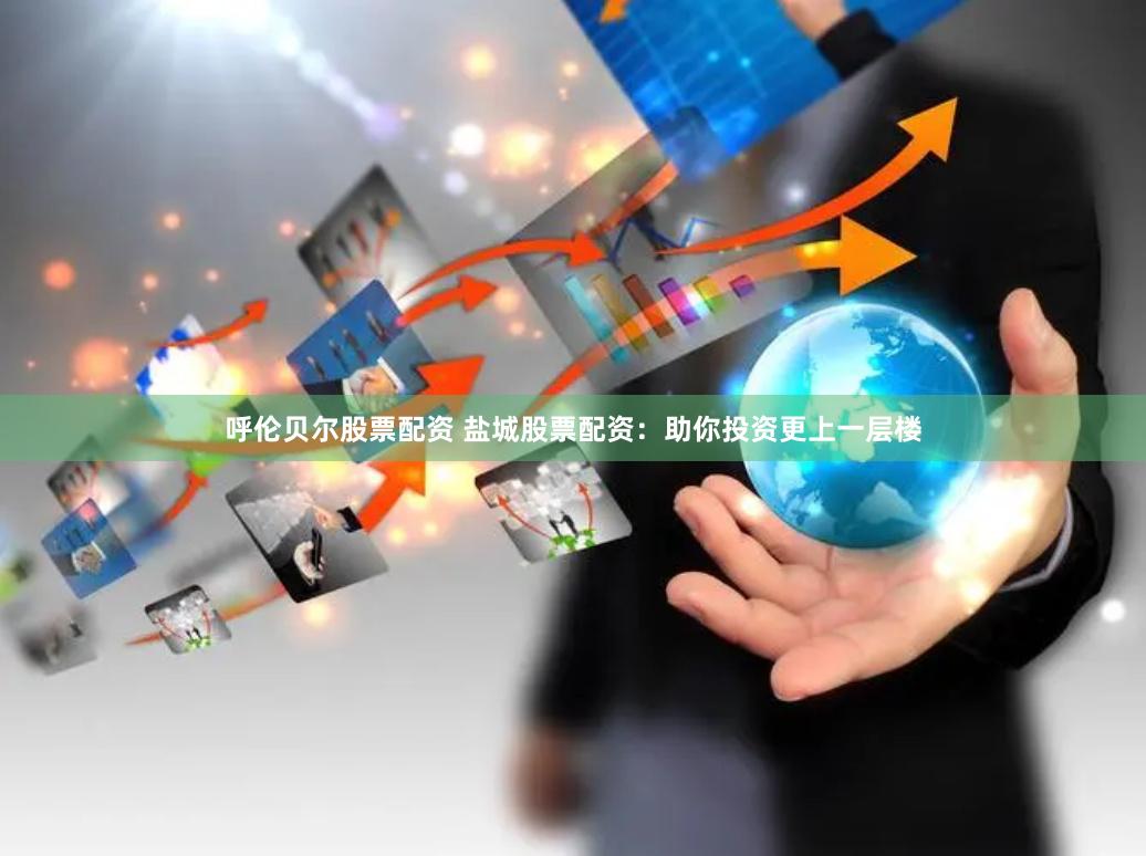 呼伦贝尔股票配资 盐城股票配资：助你投资更上一层楼