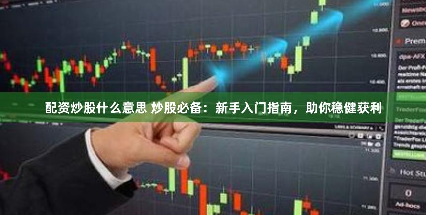 配资炒股什么意思 炒股必备：新手入门指南，助你稳健获利