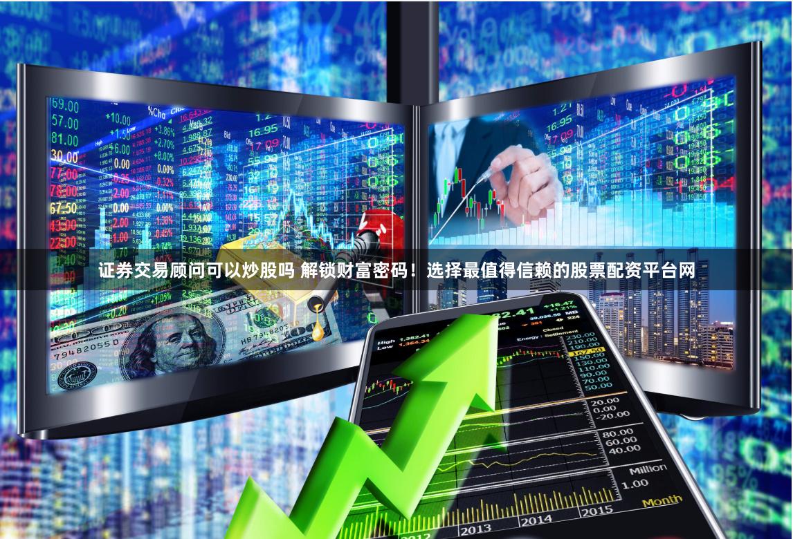 证券交易顾问可以炒股吗 解锁财富密码！选择最值得信赖的股票配资平台网