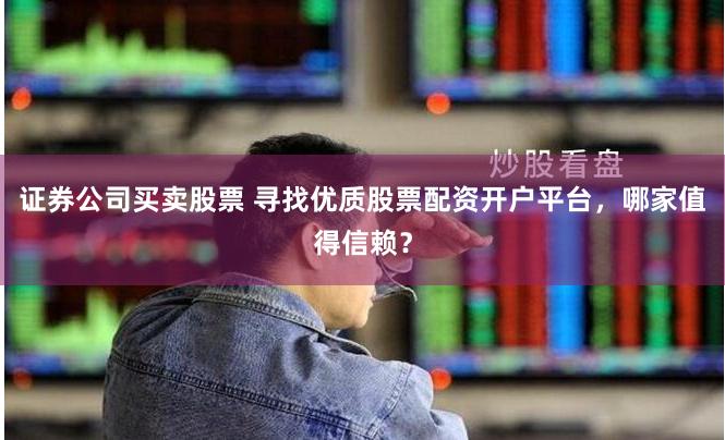 证券公司买卖股票 寻找优质股票配资开户平台，哪家值得信赖？