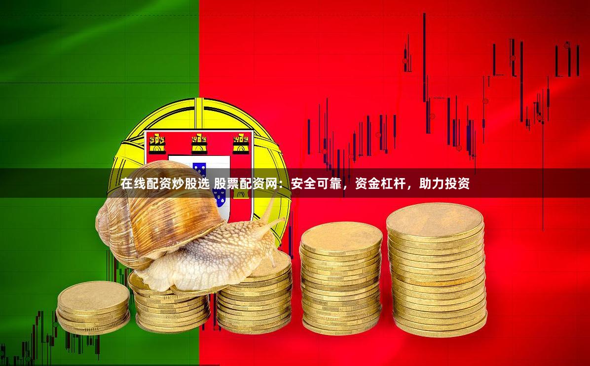 在线配资炒股选 股票配资网：安全可靠，资金杠杆，助力投资
