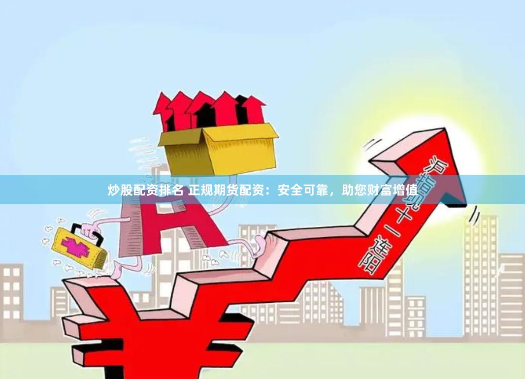炒股配资排名 正规期货配资：安全可靠，助您财富增值