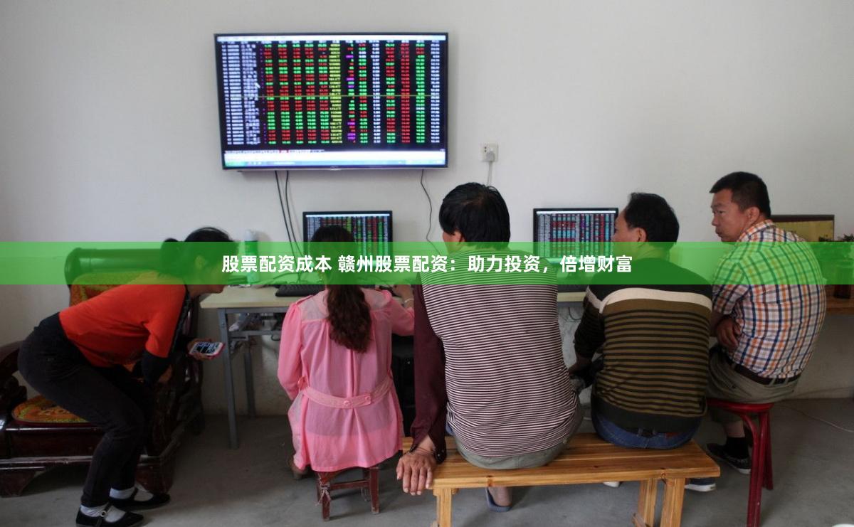 股票配资成本 赣州股票配资：助力投资，倍增财富