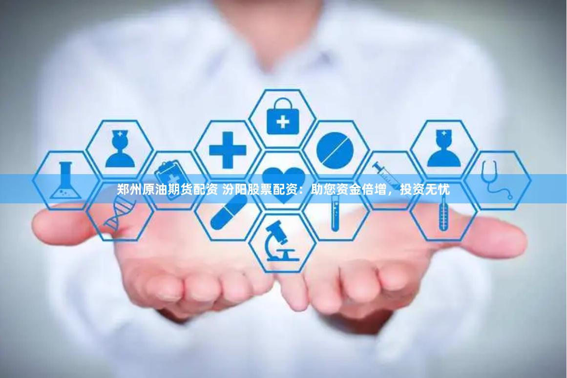 郑州原油期货配资 汾阳股票配资：助您资金倍增，投资无忧