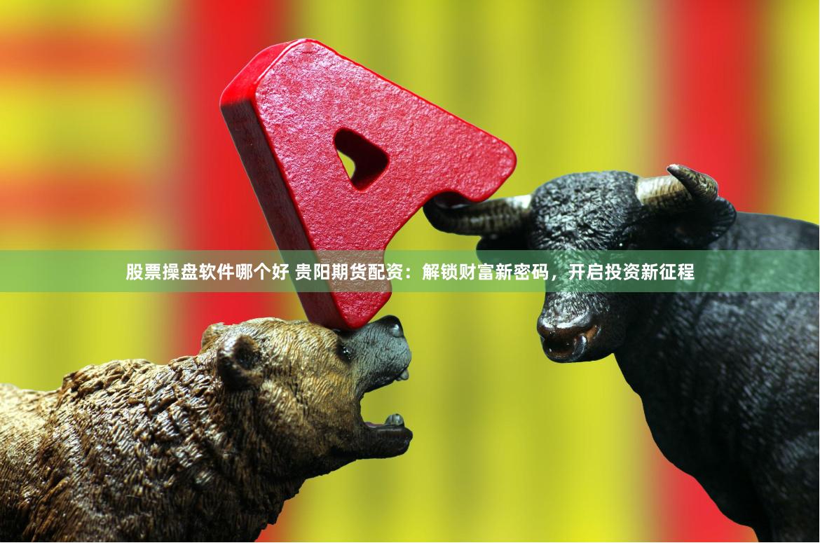 股票操盘软件哪个好 贵阳期货配资：解锁财富新密码，开启投资新征程