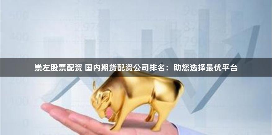 崇左股票配资 国内期货配资公司排名:助您选择最优平台