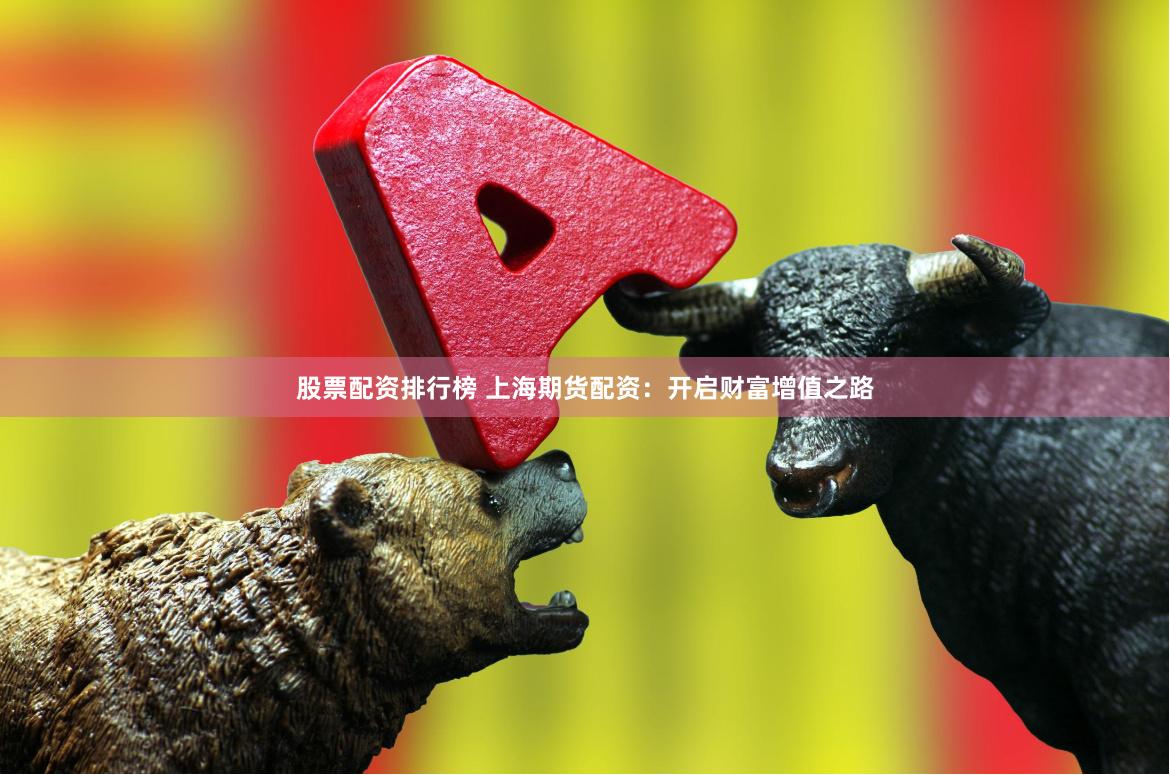股票配资排行榜 上海期货配资：开启财富增值之路