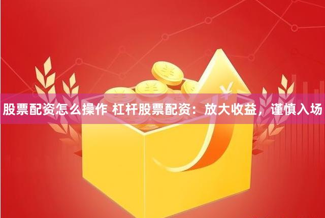 股票配资怎么操作 杠杆股票配资：放大收益，谨慎入场