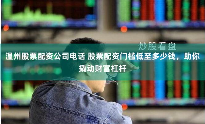 温州股票配资公司电话 股票配资门槛低至多少钱，助你撬动财富杠杆