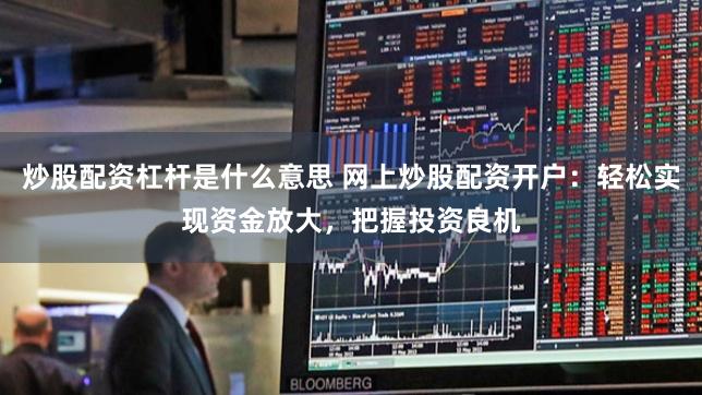 炒股配资杠杆是什么意思 网上炒股配资开户：轻松实现资金放大，把握投资良机