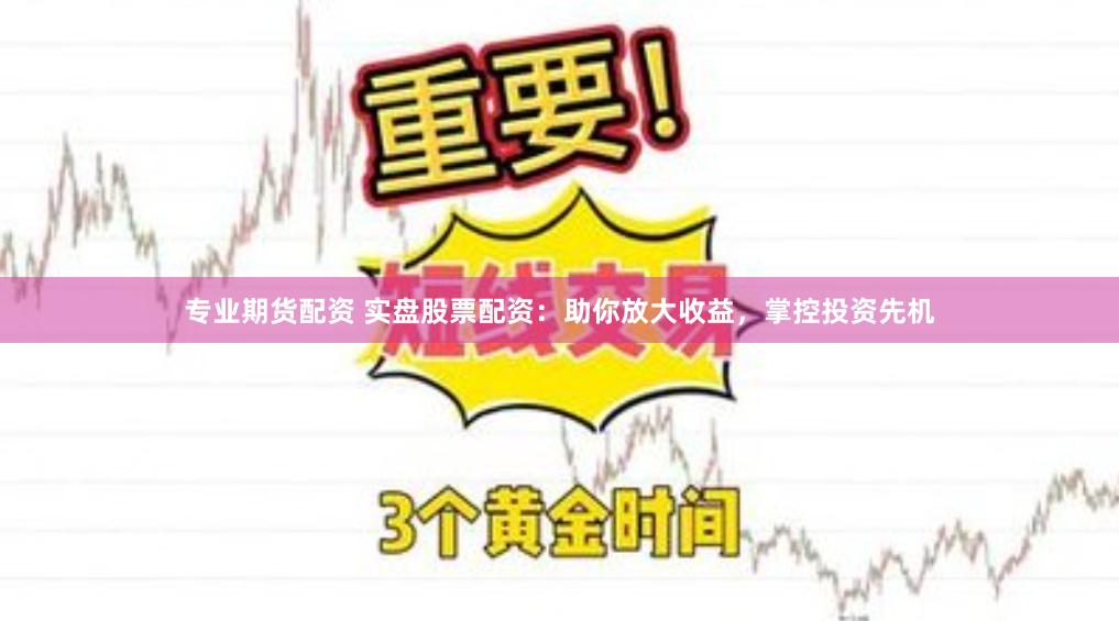 专业期货配资 实盘股票配资：助你放大收益，掌控投资先机