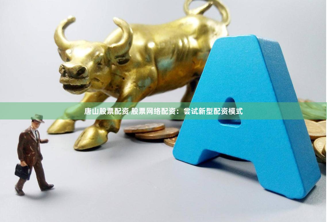 唐山股票配资 股票网络配资：尝试新型配资模式