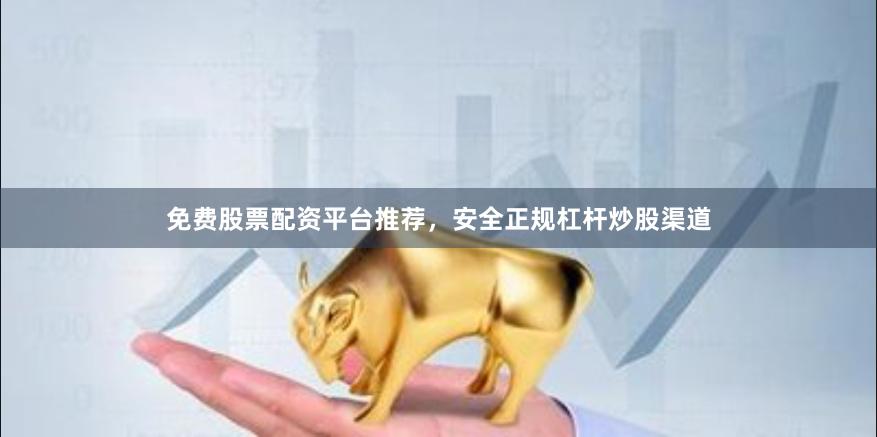 免费股票配资平台推荐，安全正规杠杆炒股渠道