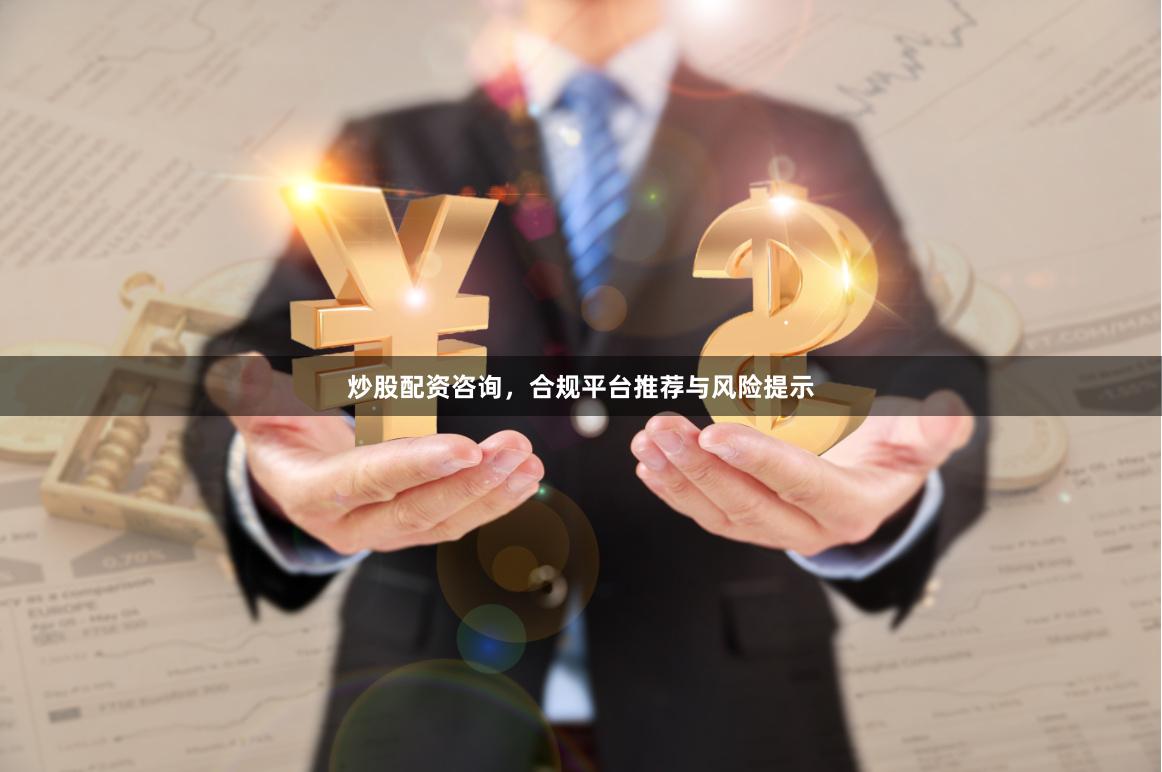 炒股配资咨询，合规平台推荐与风险提示