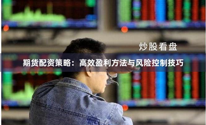 期货配资策略：高效盈利方法与风险控制技巧