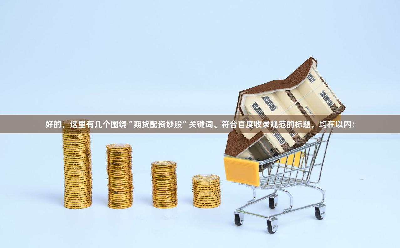 好的，这里有几个围绕“期货配资炒股”关键词、符合百度收录规范的标题，均在以内：