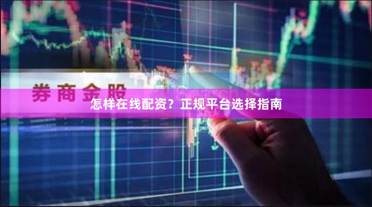 怎样在线配资？正规平台选择指南