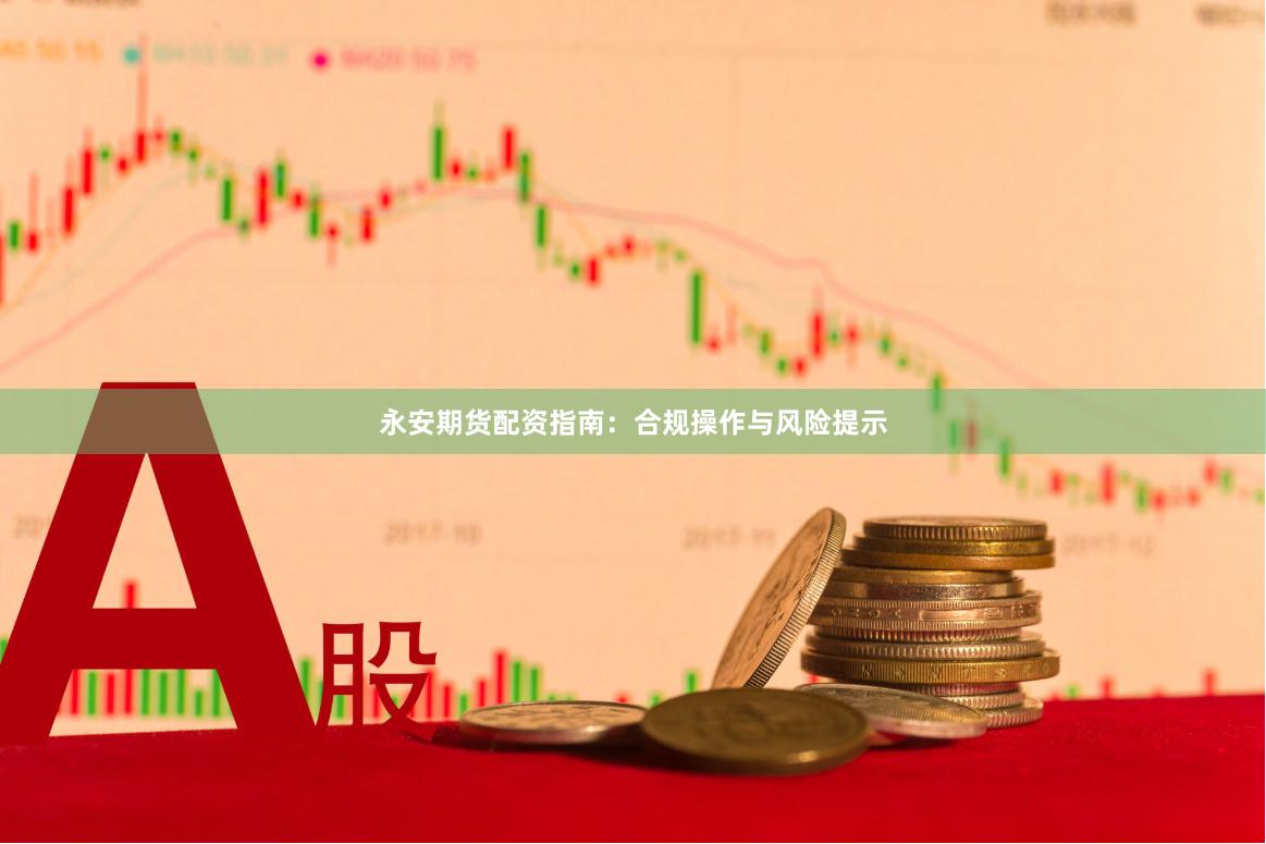 永安期货配资指南：合规操作与风险提示