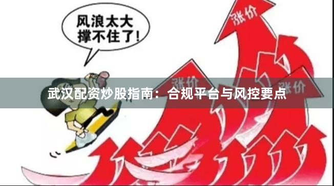 武汉配资炒股指南:合规平台与风控要点