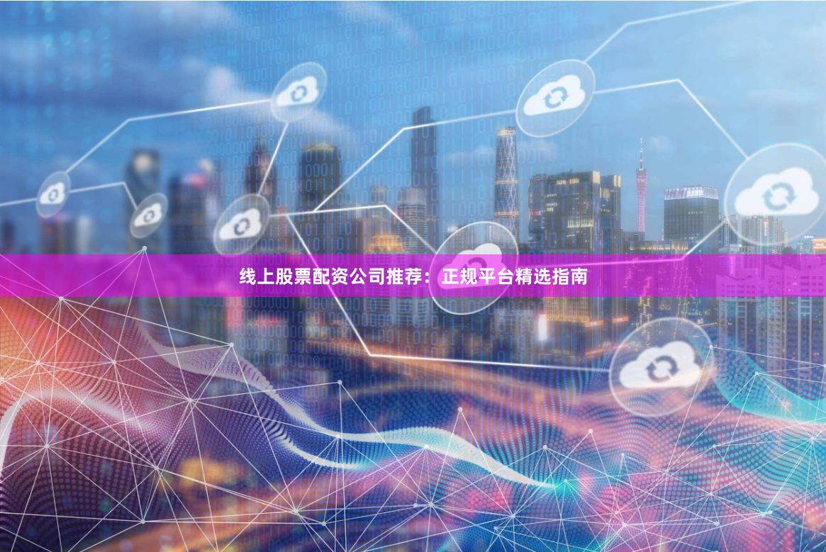 线上股票配资公司推荐：正规平台精选指南