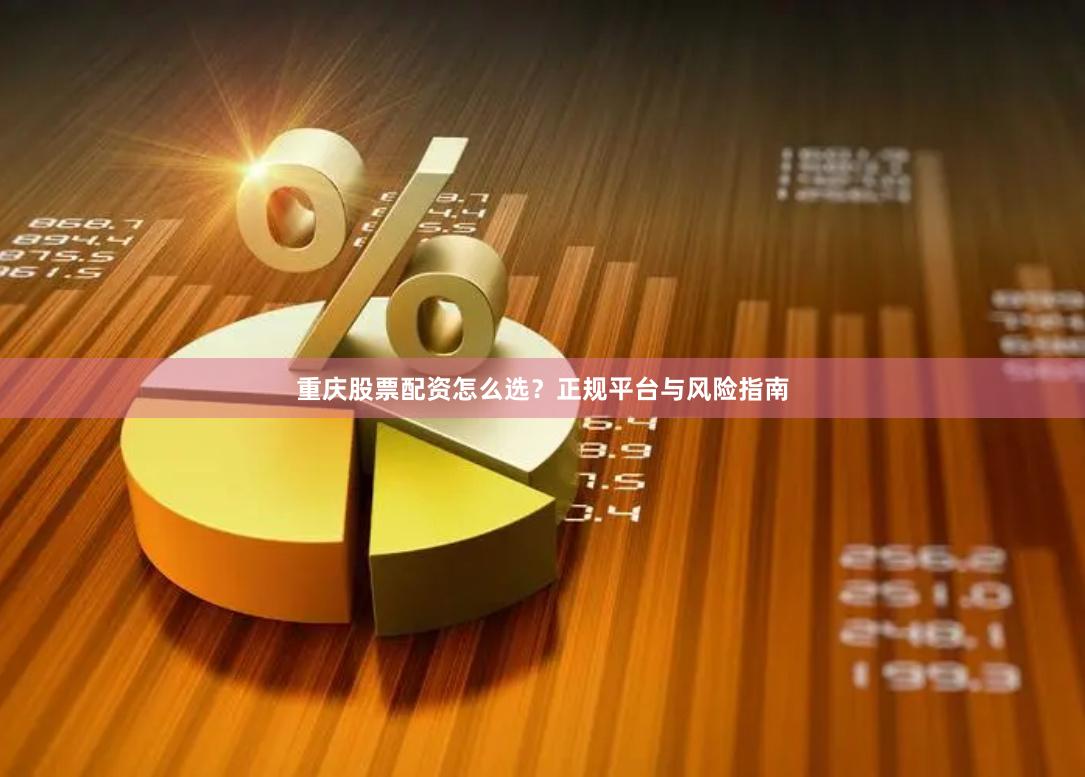 重庆股票配资怎么选?正规平台与风险指南