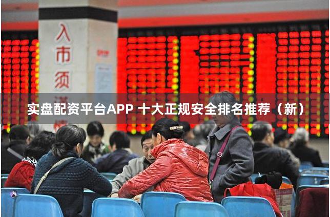 实盘配资平台APP 十大正规安全排名推荐（新）