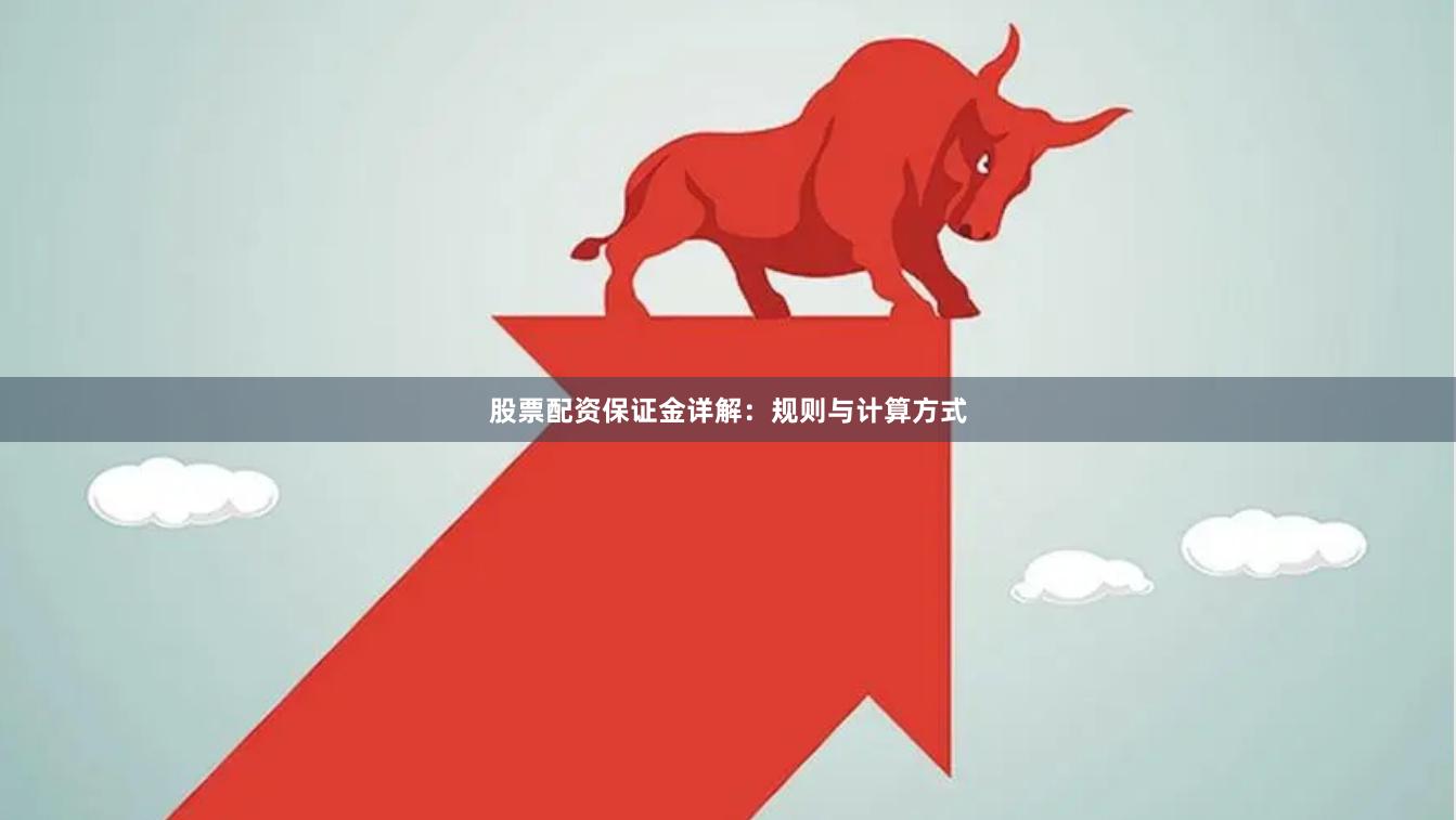 股票配资保证金详解：规则与计算方式