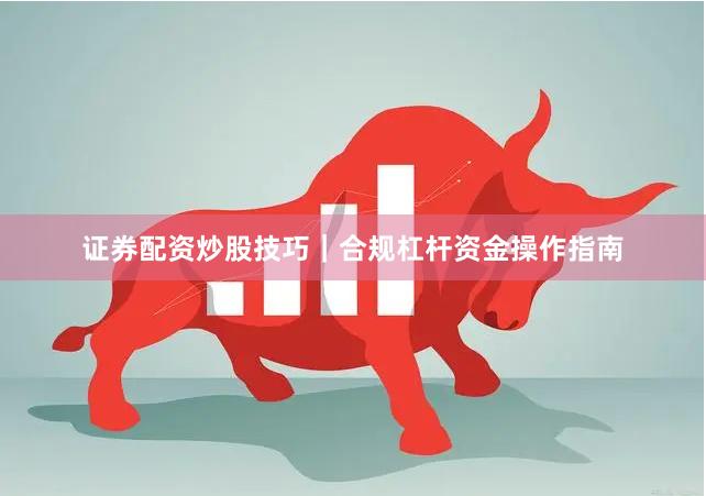 证券配资炒股技巧｜合规杠杆资金操作指南
