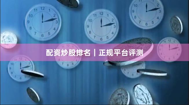配资炒股排名|正规平台评测